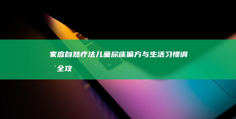 家庭自然疗法：儿童尿床偏方与生活习惯调整全攻略