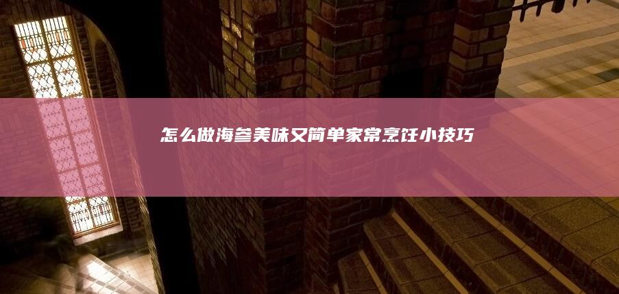 怎么做海参美味又简单：家常烹饪小技巧